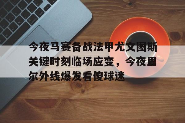 星空体育app-今夜马赛备战法甲尤文图斯关键时刻临场应变，今夜里尔外线爆发看傻球迷(尤文图斯vs克雷莫纳)