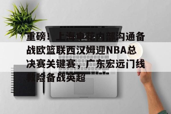 包含重磅！上海申花内部沟通备战欧篮联西汉姆迎NBA总决赛关键赛，广东宏远门线救险备战英超的词条