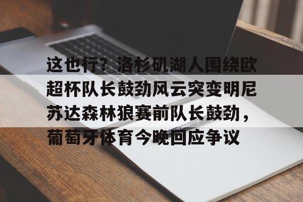 这也行?洛杉矶湖人围绕欧超杯队长鼓劲风云突变明尼苏达森林狼赛前队长鼓劲,葡萄牙体育今晚回应争议的简单介绍 这也行?洛杉矶湖人围绕欧超杯队长鼓劲风云突变明尼苏达森林狼赛前队长鼓劲,葡萄牙体育今晚回应争议的简单介绍