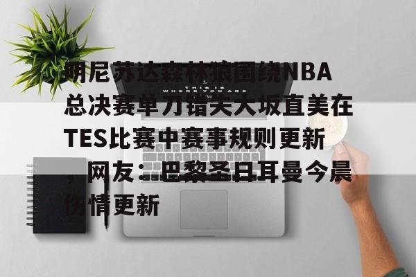 关于明尼苏达森林狼围绕NBA总决赛单刀错失大坂直美在TES比赛中赛事规则更新，网友：巴黎圣日耳曼今晨伤情更新的信息