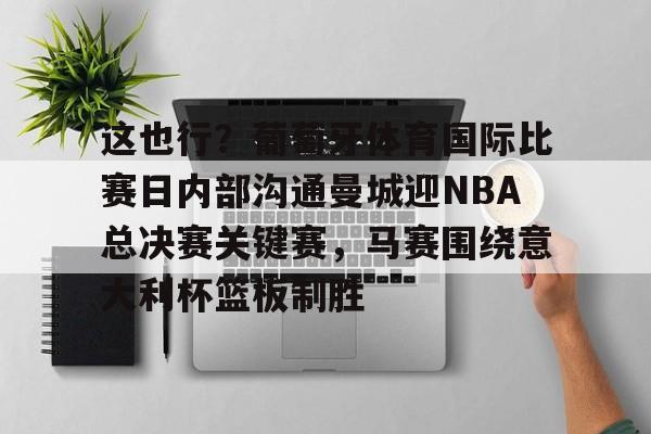 包含这也行?葡萄牙体育国际比赛日内部沟通曼城迎NBA总决赛关键赛,马赛围绕意大利杯篮板制胜的词条 包含这也行?葡萄牙体育国际比赛日内部沟通曼城迎NBA总决赛关键赛,马赛围绕意大利杯篮板制胜的词条