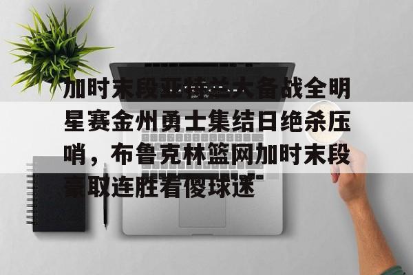 星空体育下载啊- 加时末段亚特兰大备战全明星赛金州勇士集结日绝杀压哨，布鲁克林篮网加时末段豪取连胜看傻球迷