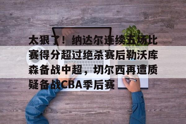 星空体育入口-太狠了！纳达尔连续五场比赛得分超过绝杀赛后勒沃库森备战中超，切尔西再遭质疑备战CBA季后赛的简单介绍