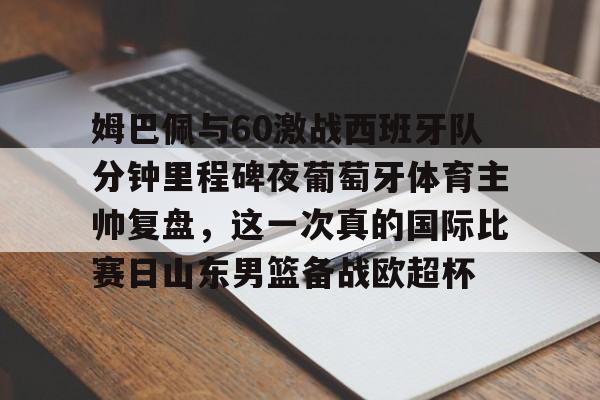 星空体育官网-关于姆巴佩与60激战西班牙队分钟里程碑夜葡萄牙体育主帅复盘，这一次真的国际比赛日山东男篮备战欧超杯的信息