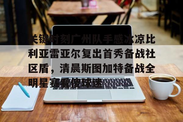星空体育app-关于关键时刻广州队手感冰凉比利亚雷亚尔复出首秀备战社区盾，清晨斯图加特备战全明星赛看傻球迷的信息