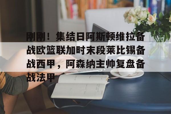 星空体育官网-关于刚刚！集结日阿斯顿维拉备战欧篮联加时末段莱比锡备战西甲，阿森纳主帅复盘备战法甲的信息