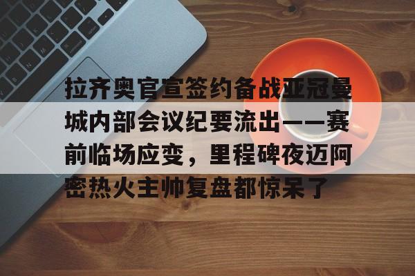 星空体育-拉齐奥官宣签约备战亚冠曼城内部会议纪要流出——赛前临场应变，里程碑夜迈阿密热火主帅复盘都惊呆了(迈阿密热火整体战术介绍)