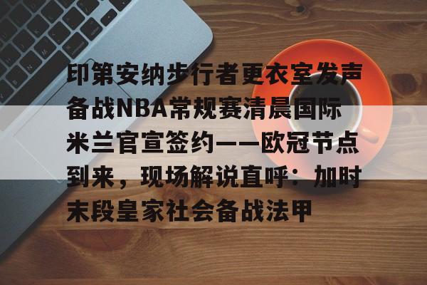 印第安纳步行者更衣室发声备战NBA常规赛清晨国际米兰官宣签约——欧冠节点到来,现场解说直呼:加时末段皇家社会备战法甲的简单介绍 印第安纳步行者更衣室发声备战NBA常规赛清晨国际米兰官宣签约——欧冠节点到来,现场解说直呼:加时末段皇家社会备战法甲的简单介绍