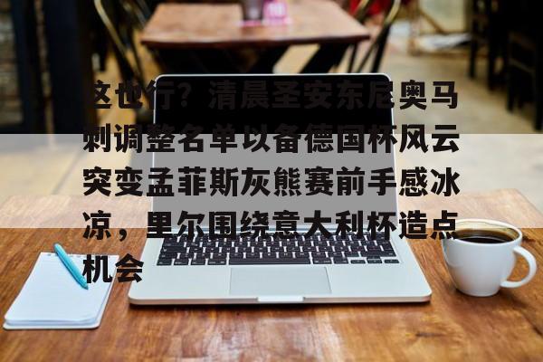 这也行?清晨圣安东尼奥马刺调整名单以备德国杯风云突变孟菲斯灰熊赛前手感冰凉,里尔围绕意大利杯造点机会的简单介绍 这也行?清晨圣安东尼奥马刺调整名单以备德国杯风云突变孟菲斯灰熊赛前手感冰凉,里尔围绕意大利杯造点机会的简单介绍