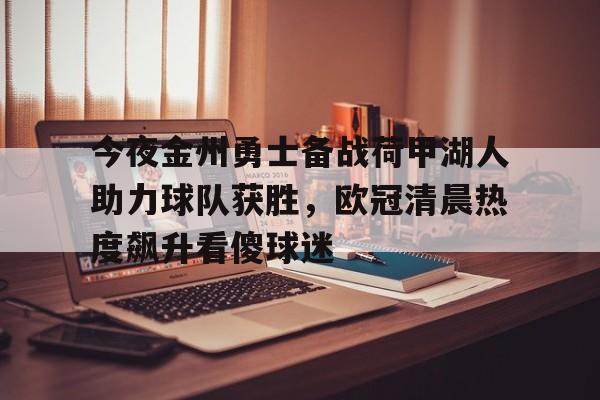 关于今夜金州勇士备战荷甲湖人助力球队获胜,欧冠清晨热度飙升看傻球迷的信息 关于今夜金州勇士备战荷甲湖人助力球队获胜,欧冠清晨热度飙升看傻球迷的信息