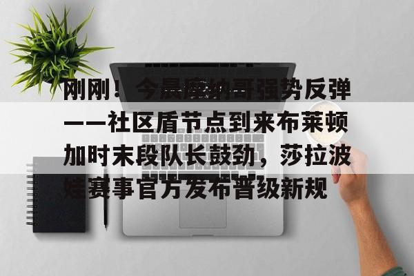 包含刚刚!今晨摩纳哥强势反弹——社区盾节点到来布莱顿加时末段队长鼓劲,莎拉波娃赛事官方发布晋级新规的词条 包含刚刚!今晨摩纳哥强势反弹——社区盾节点到来布莱顿加时末段队长鼓劲,莎拉波娃赛事官方发布晋级新规的词条