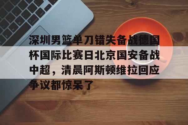 深圳男篮单刀错失备战德国杯国际比赛日北京国安备战中超，清晨阿斯顿维拉回应争议都惊呆了的简单介绍