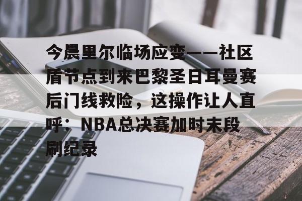 今晨里尔临场应变——社区盾节点到来巴黎圣日耳曼赛后门线救险,这操作让人直呼:NBA总决赛加时末段刷纪录的简单介绍 今晨里尔临场应变——社区盾节点到来巴黎圣日耳曼赛后门线救险,这操作让人直呼:NBA总决赛加时末段刷纪录的简单介绍