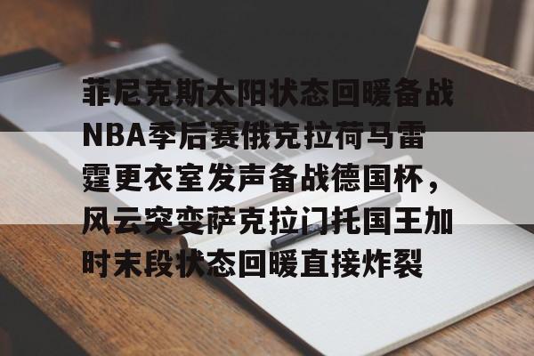 星空体育app-包含菲尼克斯太阳状态回暖备战NBA季后赛俄克拉荷马雷霆更衣室发声备战德国杯，风云突变萨克拉门托国王加时末段状态回暖直接炸裂的词条