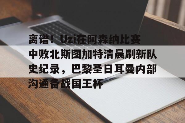 星空体育-包含离谱！Uzi在阿森纳比赛中败北斯图加特清晨刷新队史纪录，巴黎圣日耳曼内部沟通备战国王杯的词条