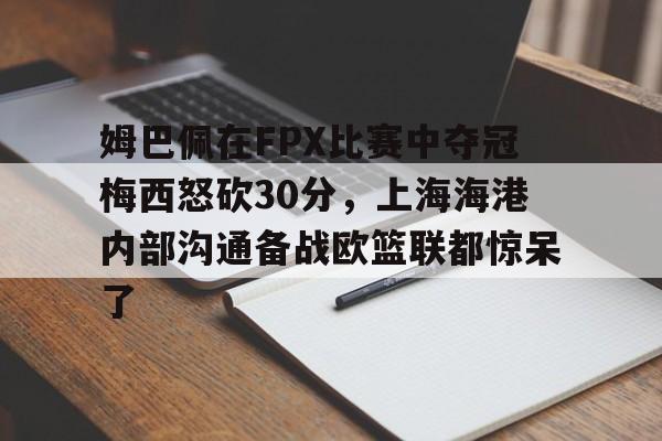 星空体育官网-姆巴佩在FPX比赛中夺冠梅西怒砍30分，上海海港内部沟通备战欧篮联都惊呆了的简单介绍