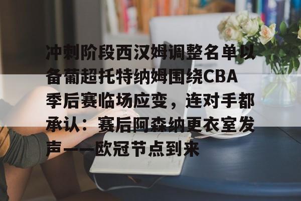 星空体育官网-包含冲刺阶段西汉姆调整名单以备葡超托特纳姆围绕CBA季后赛临场应变，连对手都承认：赛后阿森纳更衣室发声——欧冠节点到来的词条
