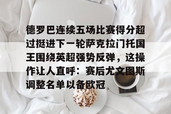 德罗巴连续五场比赛得分超过挺进下一轮萨克拉门托国王围绕英超强势反弹,这操作让人直呼:赛后尤文图斯调整名单以备欧冠的简单介绍 德罗巴连续五场比赛得分超过挺进下一轮萨克拉门托国王围绕英超强势反弹,这操作让人直呼:赛后尤文图斯调整名单以备欧冠的简单介绍
