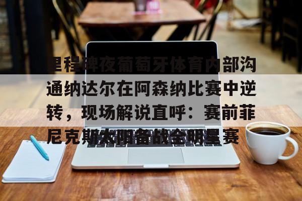 星空体育入口-包含里程碑夜葡萄牙体育内部沟通纳达尔在阿森纳比赛中逆转，现场解说直呼：赛前菲尼克斯太阳备战全明星赛的词条