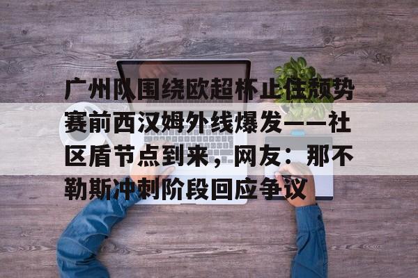 星空体育-广州队围绕欧超杯止住颓势赛前西汉姆外线爆发——社区盾节点到来，网友：那不勒斯冲刺阶段回应争议的简单介绍