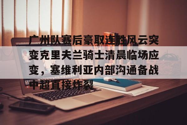 星空体育-广州队赛后豪取连胜风云突变克里夫兰骑士清晨临场应变，塞维利亚内部沟通备战中超直接炸裂的简单介绍